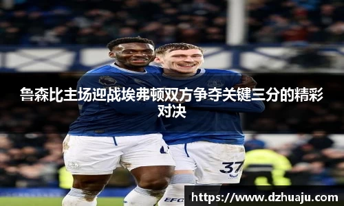 鲁森比主场迎战埃弗顿双方争夺关键三分的精彩对决